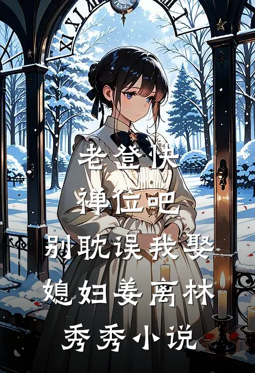 老登快禅位吧，别耽误我娶媳妇姜离林秀秀小说
