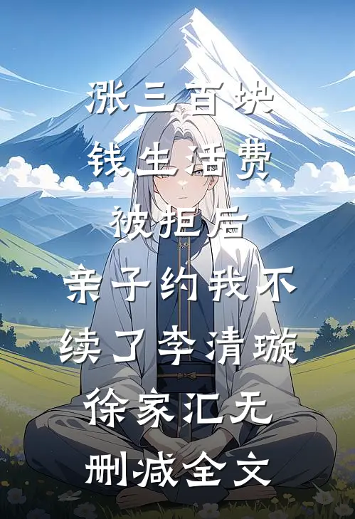 涨三百块钱生活费被拒后，亲子约我不续了李清璇徐家汇无删减全文