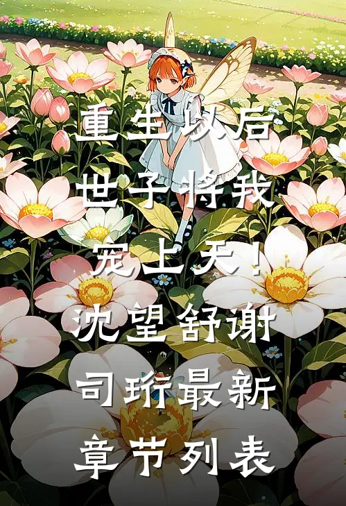 重生以后，世子将我宠上天！沈望舒谢司珩最新章节列表