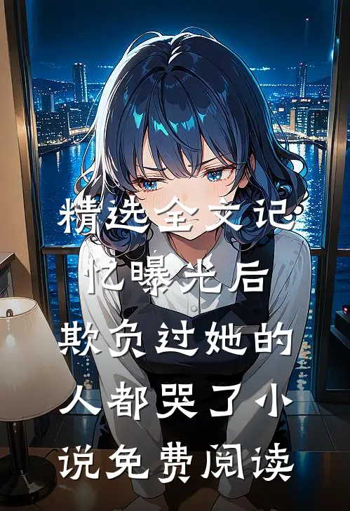 精选全文记忆曝光后,欺负过她的人都哭了小说免费阅读