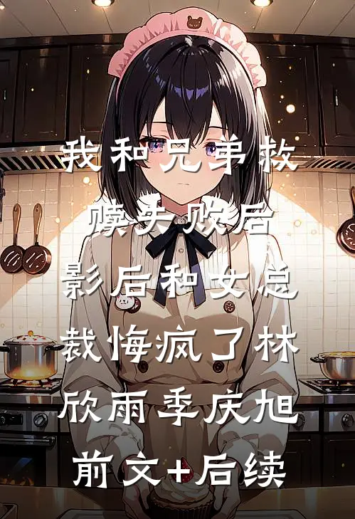 我和兄弟救赎失败后，影后和女总裁悔疯了林欣雨季庆旭前文+后续