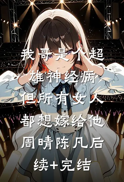 我哥是个超雄神经病，但所有女人都想嫁给他周晴陈凡后续+完结