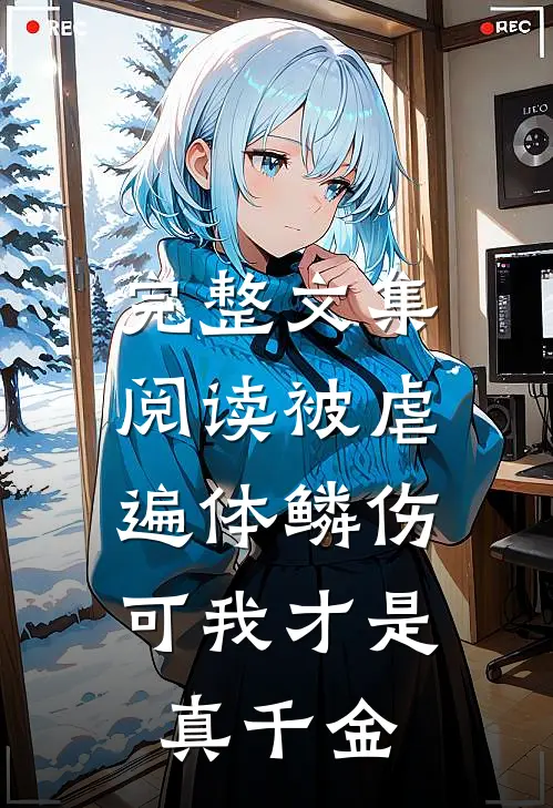 完整文集阅读被虐遍体鳞伤，可我才是真千金