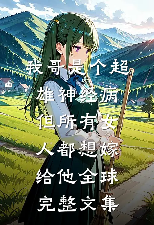 我哥是个超雄神经病，但所有女人都想嫁给他全球完整文集