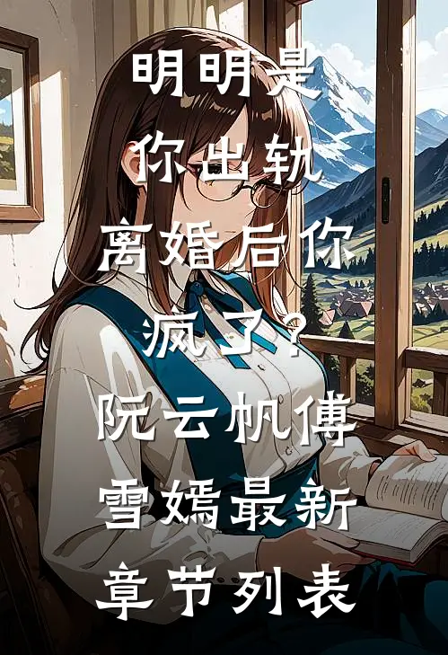 明明是你出轨，离婚后你疯了？阮云帆傅雪嫣最新章节列表