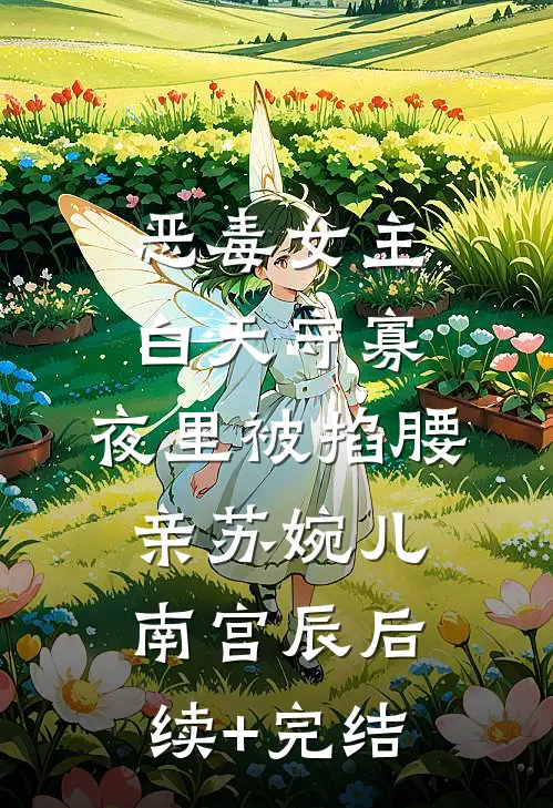 恶毒女主白天守寡，夜里被掐腰亲苏婉儿南宫辰后续+完结