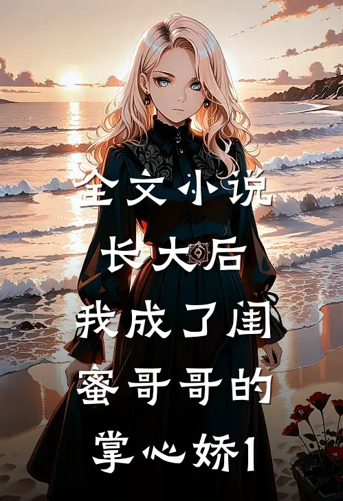 全文小说长大后，我成了闺蜜哥哥的掌心娇1