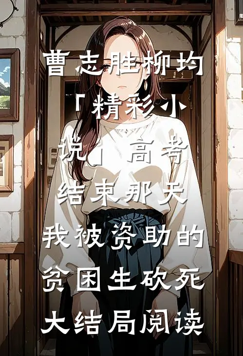 曹志胜柳均「精彩小说」高考结束那天，我被资助的贫困生砍死大结局阅读