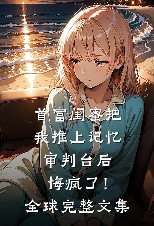 首富闺蜜把我推上记忆审判台后，悔疯了！全球完整文集