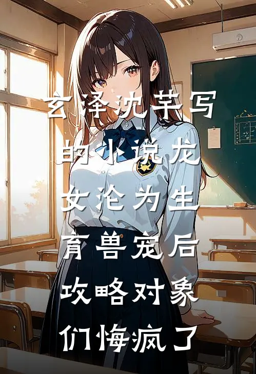 玄泽沈芊写的小说龙女沦为生育兽宠后，攻略对象们悔疯了
