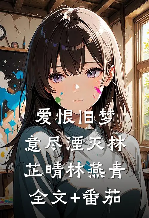 爱恨旧梦，意尽湮灭林芷晴林燕青全文+番茄