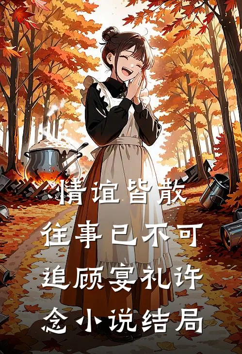 情谊皆散，往事已不可追顾宴礼许念小说结局