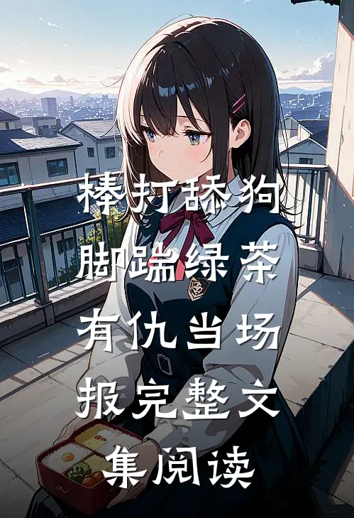 棒打舔狗，脚踹绿茶，有仇当场报完整文集阅读
