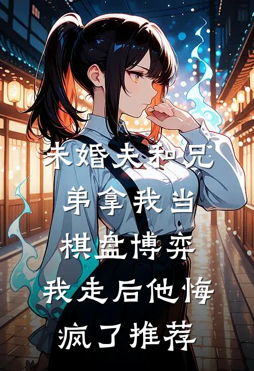 未婚夫和兄弟拿我当棋盘博弈，我走后他悔疯了推荐
