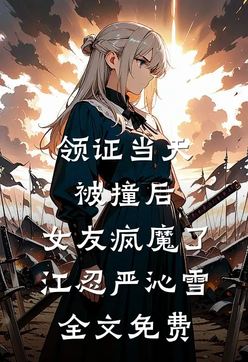 领证当天被撞后，女友疯魔了江忍严沁雪全文免费