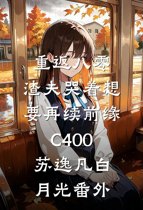 重返八零，渣夫哭着想要再续前缘C400苏逸凡白月光 番外