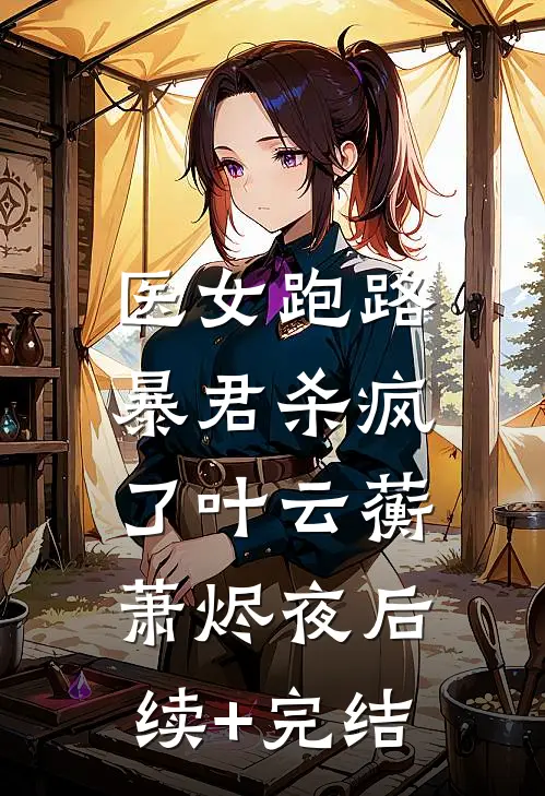 医女跑路，暴君杀疯了叶云蘅萧烬夜后续+完结