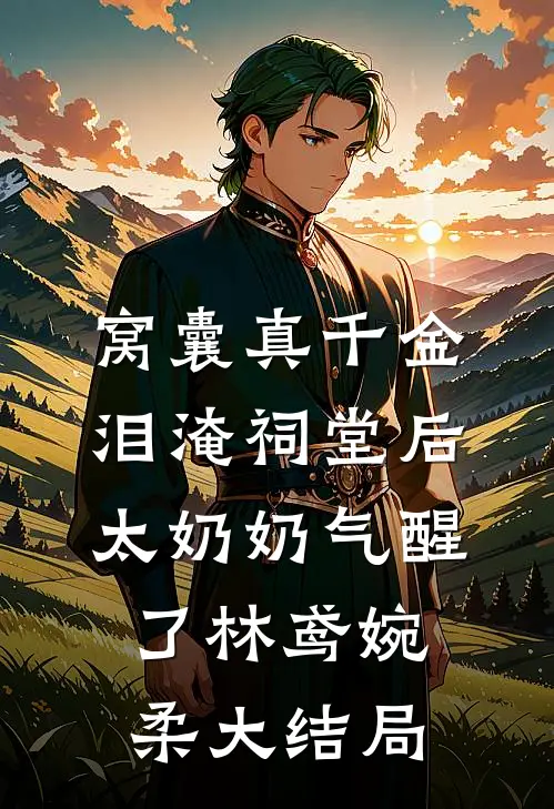 窝囊真千金泪淹祠堂后，太奶奶气醒了林鸢婉柔大结局