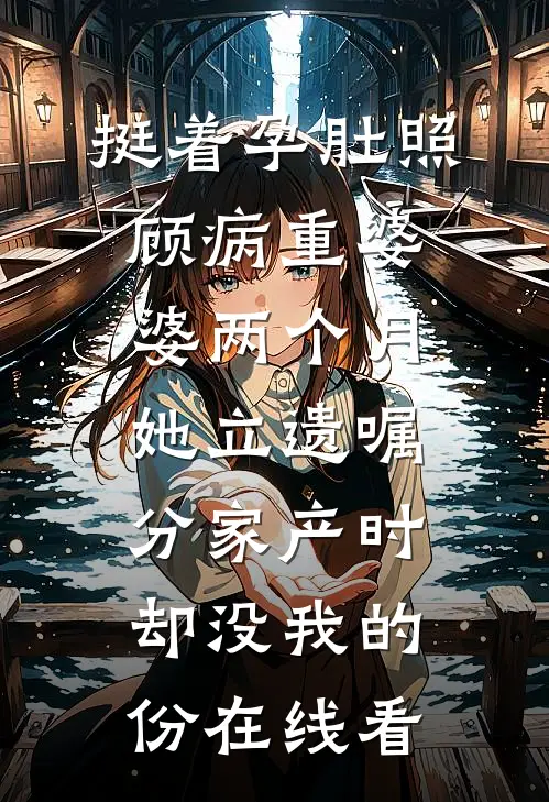 挺着孕肚照顾病重婆婆两个月，她立遗嘱分家产时却没我的份在线看