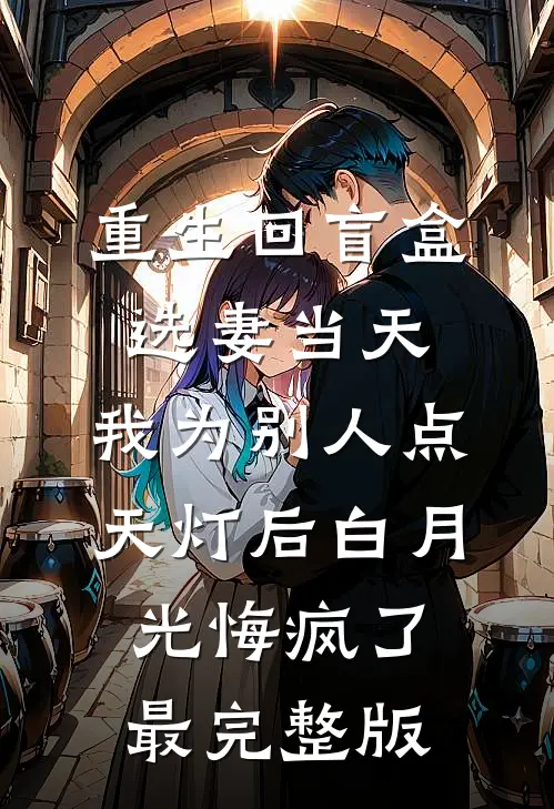重生回盲盒选妻当天，我为别人点天灯后白月光悔疯了最完整版