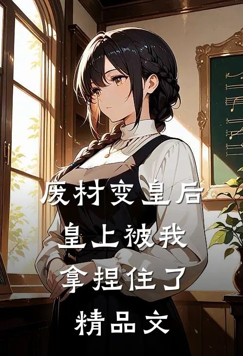 废材变皇后，皇上被我拿捏住了精品文