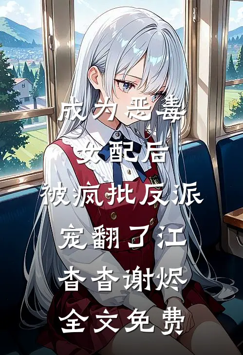 成为恶毒女配后，被疯批反派宠翻了江杳杳谢烬全文免费