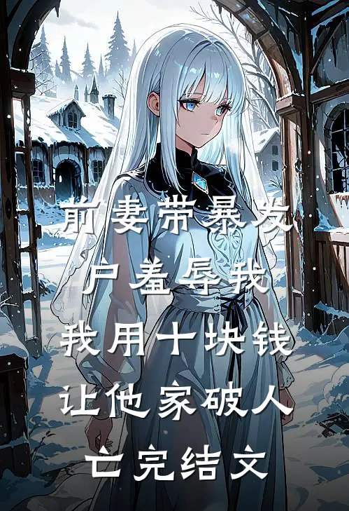 前妻带暴发户羞辱我，我用十块钱让他家破人亡完结文