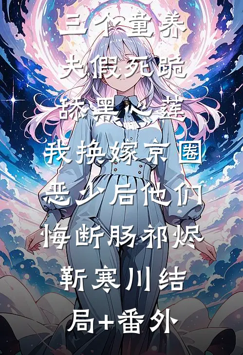 三个童养夫假死跪舔黑心莲，我换嫁京圈恶少后他们悔断肠祁烬靳寒川结局+番外