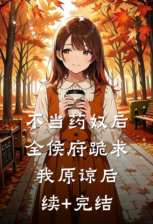 不当药奴后，全侯府跪求我原谅后续+完结