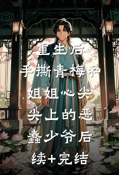 重生后，手撕青梅和姐姐心尖尖上的恶蠢少爷后续+完结