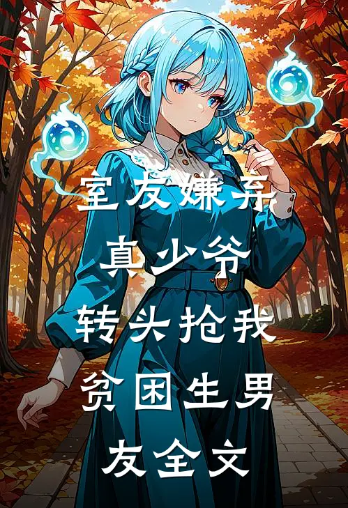室友嫌弃真少爷，转头抢我贫困生男友全文