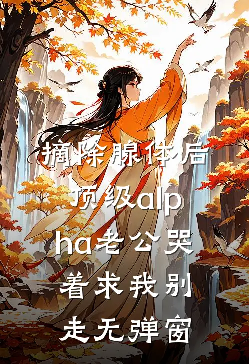 摘除腺体后，顶级alpha老公哭着求我别走无弹窗