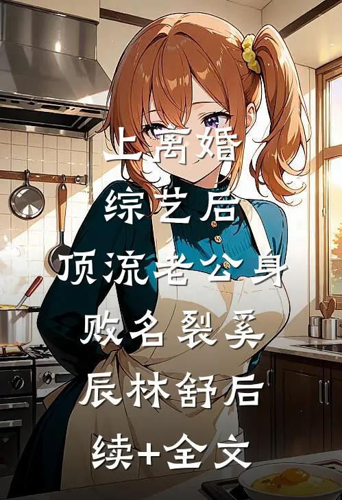 上离婚综艺后，顶流老公身败名裂奚辰林舒后续+全文