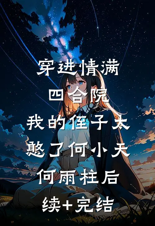 穿进情满四合院，我的侄子太憨了何小天何雨柱后续+完结