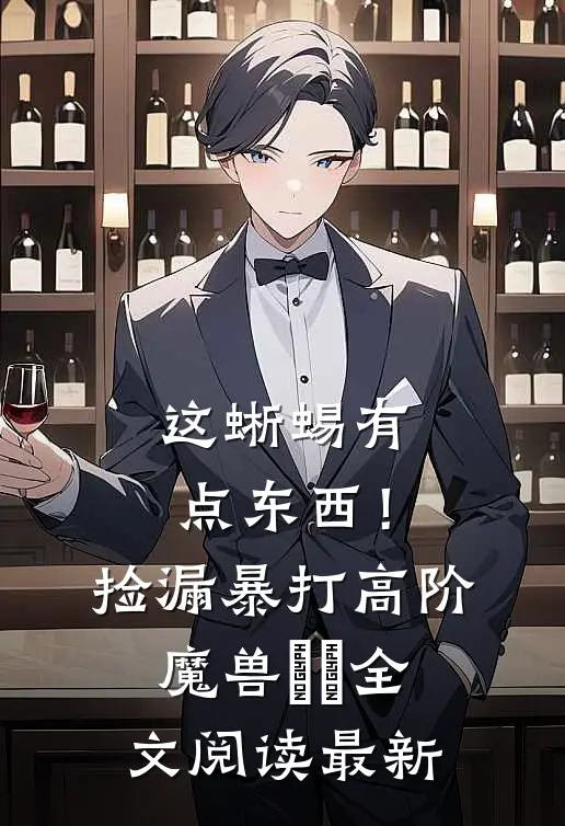 这蜥蜴有点东西！捡漏暴打高阶魔兽​​全文阅读最新