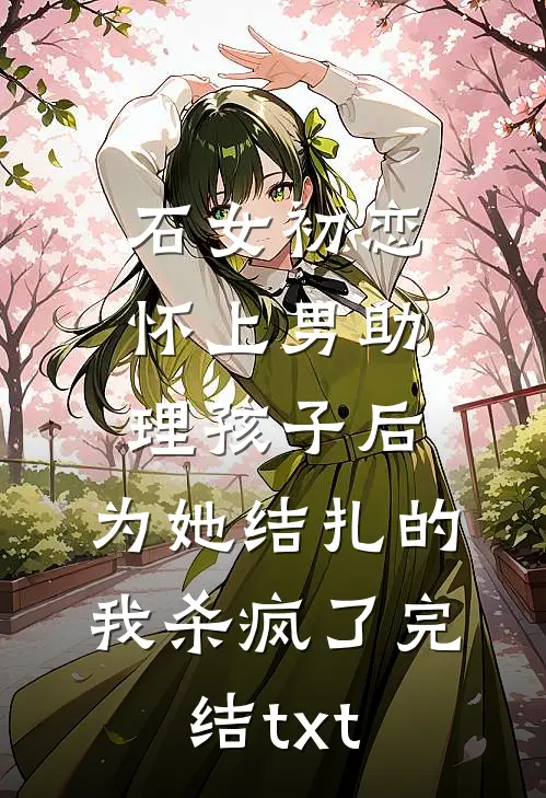 石女初恋怀上男助理孩子后，为她结扎的我杀疯了完结txt