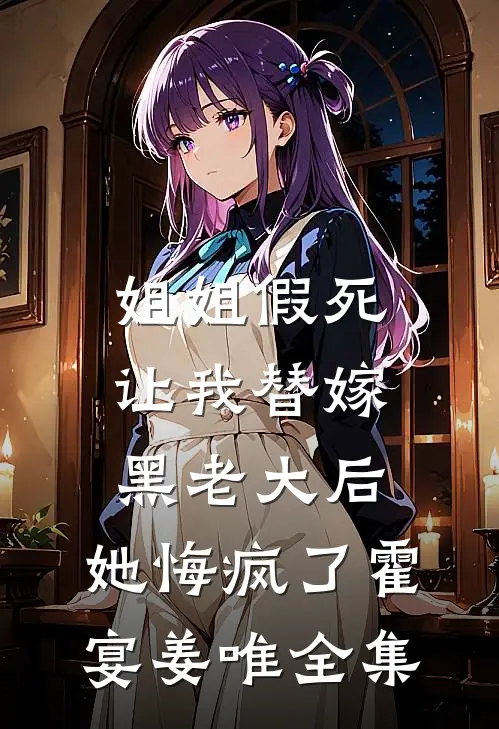 姐姐假死让我替嫁黑老大后，她悔疯了霍宴姜唯全集
