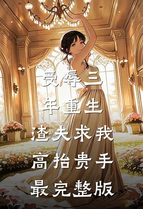 受辱三年重生，渣夫求我高抬贵手最完整版