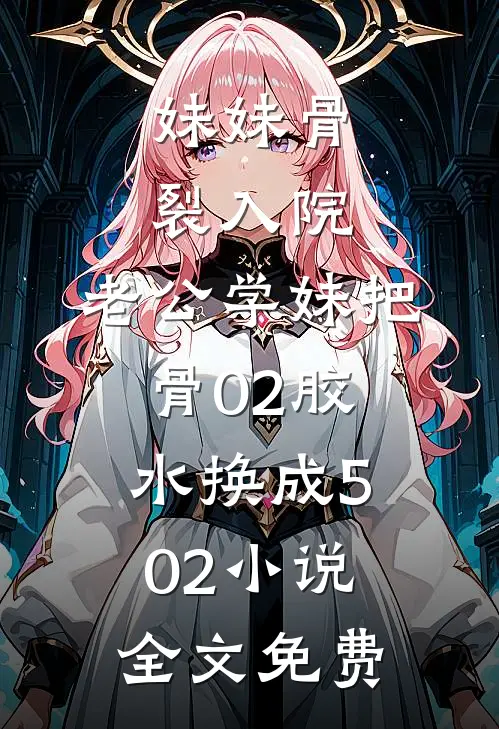 妹妹骨裂入院，老公学妹把“骨02”胶水换成502小说全文免费