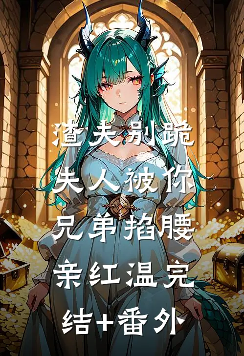 渣夫别跪，夫人被你兄弟掐腰亲红温完结+番外