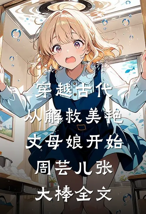 穿越古代，从解救美艳丈母娘开始周芸儿张大棒全文