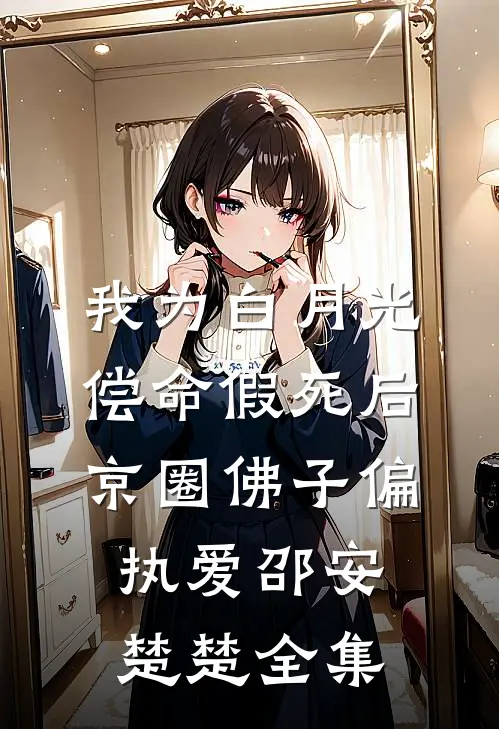 我为白月光偿命假死后，京圈佛子偏执爱邵安楚楚 全集