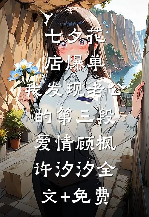 七夕花店爆单，我发现老公的第三段爱情顾枫许汐汐全文+免费