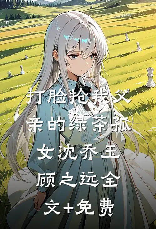 打脸抢我父亲的绿茶孤女沈乔玉顾之远全文+免费