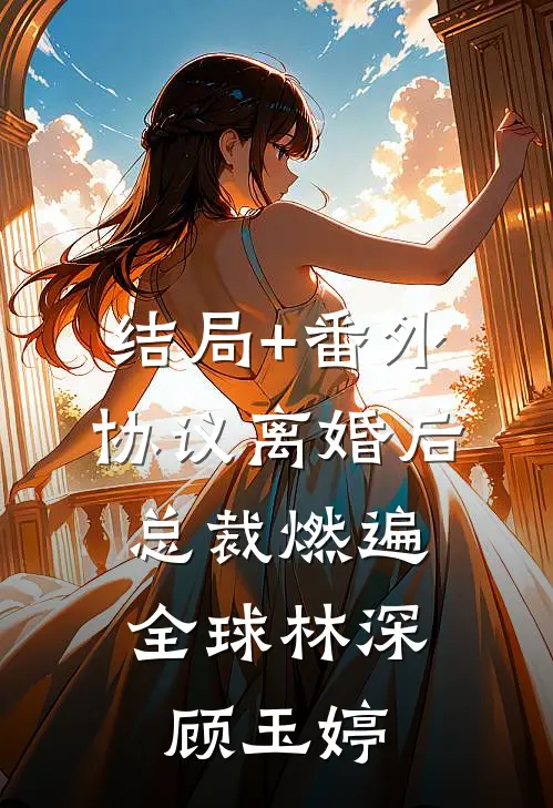 结局+番外协议离婚后，总裁燃遍全球林深顾玉婷