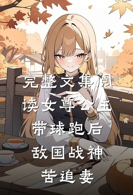 完整文集阅读女尊公主带球跑后，敌国战神苦追妻