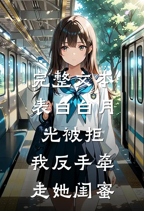 完整文本表白白月光被拒，我反手牵走她闺蜜