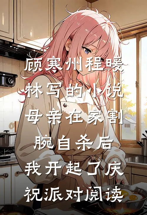 顾寒州程暖林写的小说母亲在家割腕自杀后，我开起了庆祝派对阅读