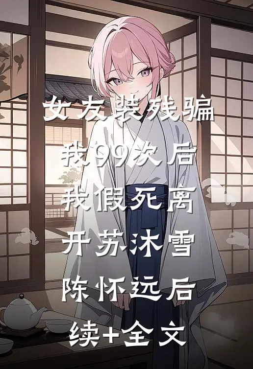 女友装残骗我99次后，我假死离开苏沐雪陈怀远后续+全文