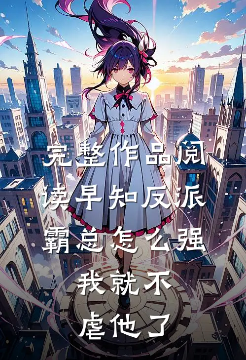 完整作品阅读早知反派霸总怎么强，我就不虐他了